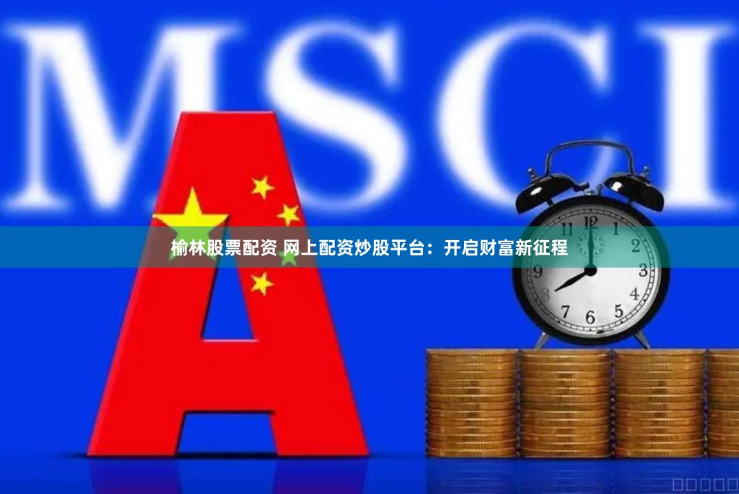 榆林股票配资 网上配资炒股平台：开启财富新征程