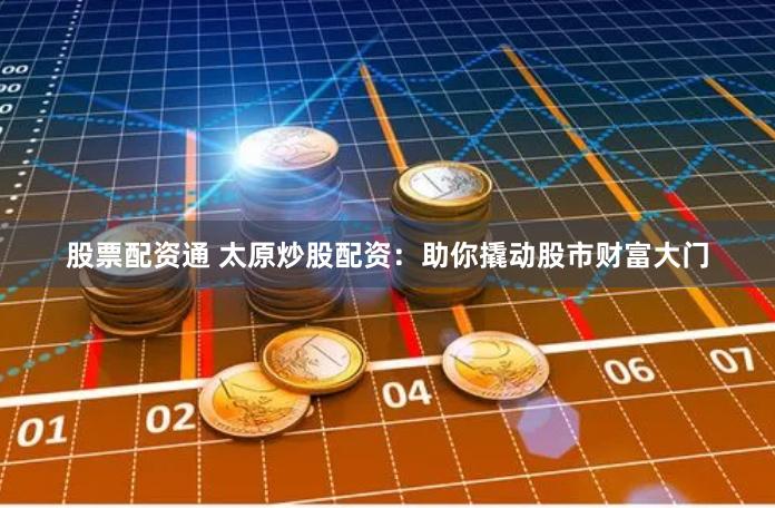 股票配资通 太原炒股配资：助你撬动股市财富大门