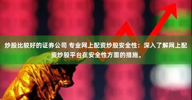 炒股比较好的证券公司 专业网上配资炒股安全性：深入了解网上配资炒股平台在安全性方面的措施。
