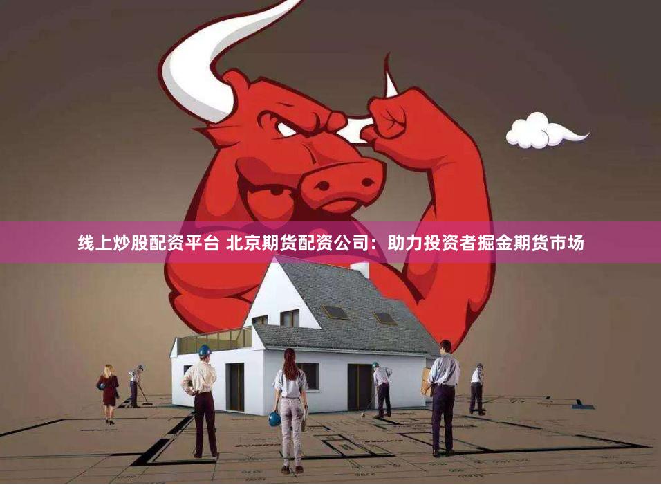线上炒股配资平台 北京期货配资公司：助力投资者掘金期货市场