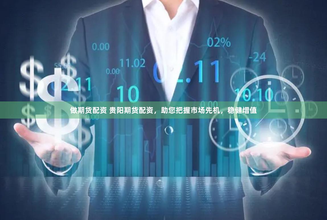 做期货配资 贵阳期货配资，助您把握市场先机，稳健增值