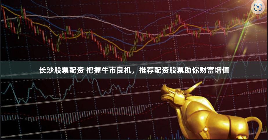 长沙股票配资 把握牛市良机，推荐配资股票助你财富增值