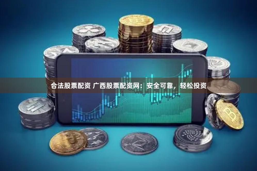 合法股票配资 广西股票配资网：安全可靠，轻松投资