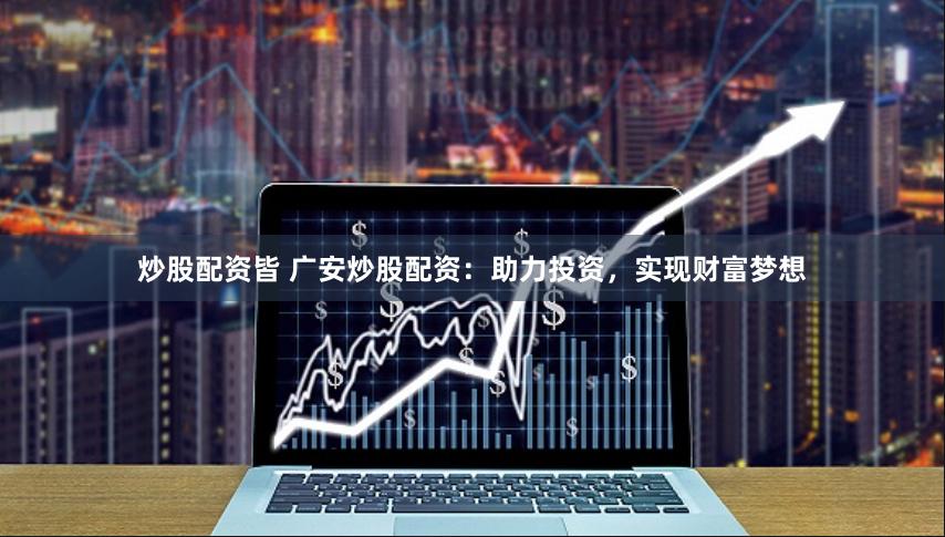 炒股配资皆 广安炒股配资：助力投资，实现财富梦想