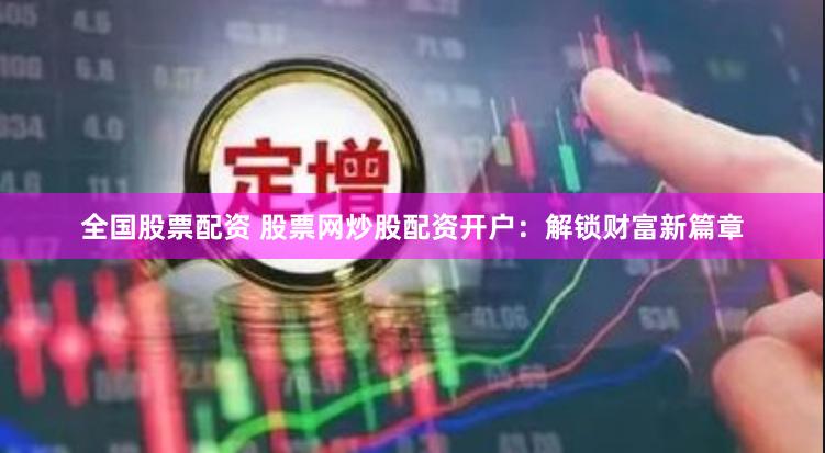 全国股票配资 股票网炒股配资开户：解锁财富新篇章