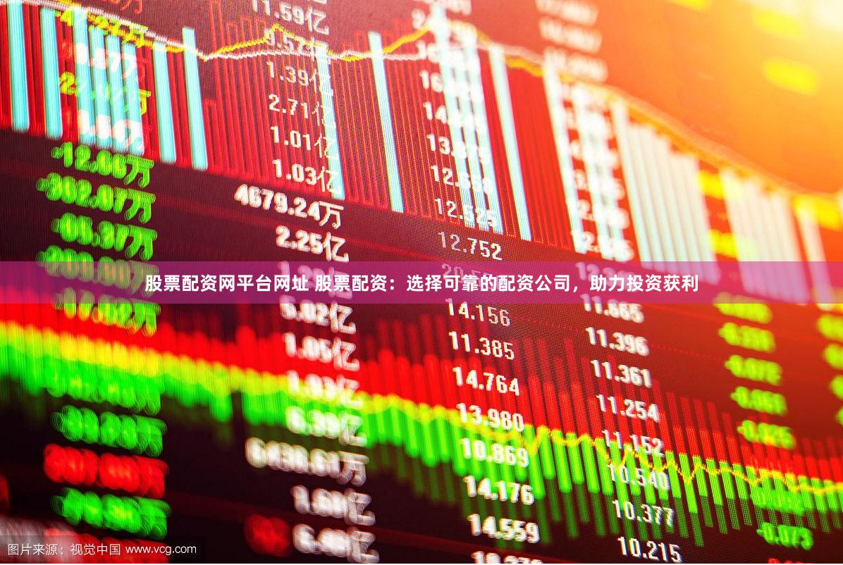 股票配资网平台网址 股票配资：选择可靠的配资公司，助力投资获利
