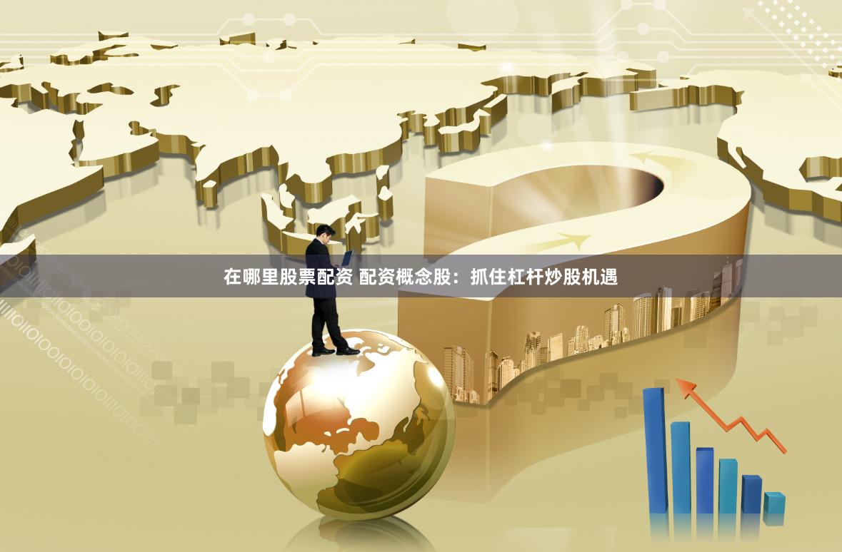在哪里股票配资 配资概念股：抓住杠杆炒股机遇